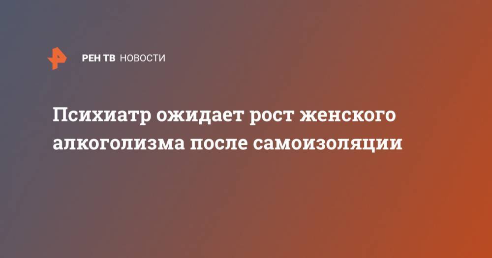 Руслан Исаев - Психиатр ожидает рост женского алкоголизма после самоизоляции - ren.tv - Россия