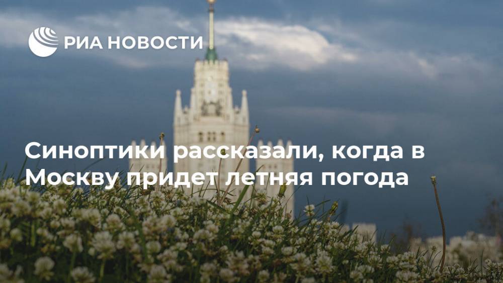 Евгений Тишковец - Синоптики рассказали, когда в Москву придет летняя погода - ria.ru - Москва - Россия
