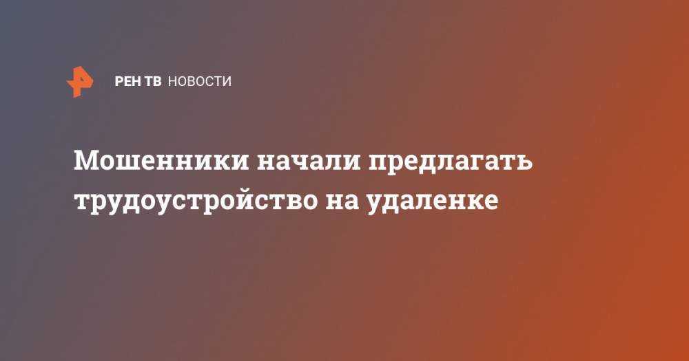 Мошенники начали предлагать трудоустройство на удаленке - ren.tv