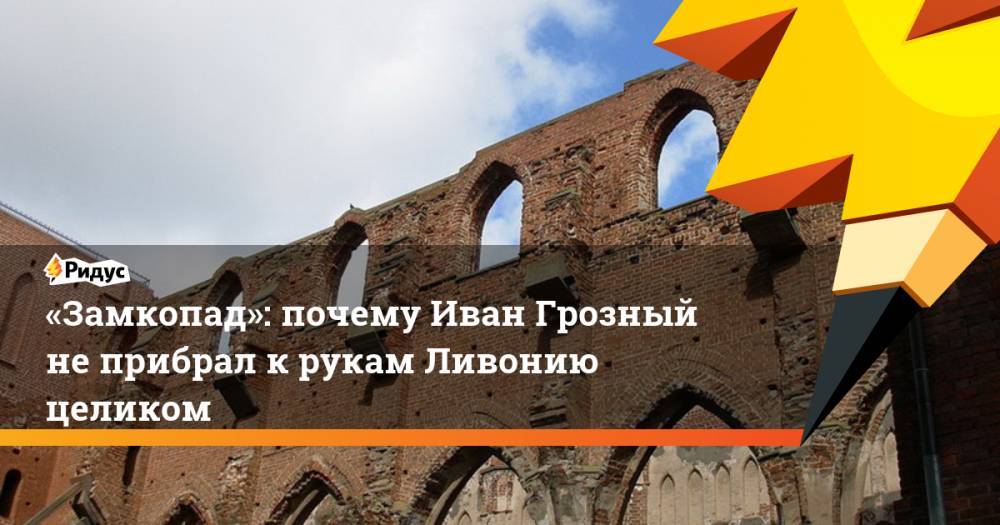 Иван Грозный - Ярослав Мудрый - «Замкопад»: почему Иван Грозный не прибрал к рукам Ливонию целиком - ridus.ru - Москва