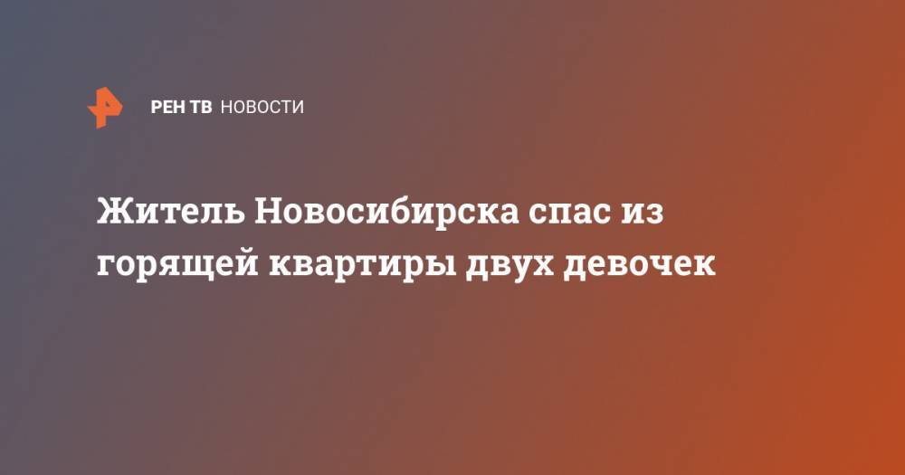 Житель Новосибирска спас из горящей квартиры двух девочек - ren.tv - Россия - Новосибирск