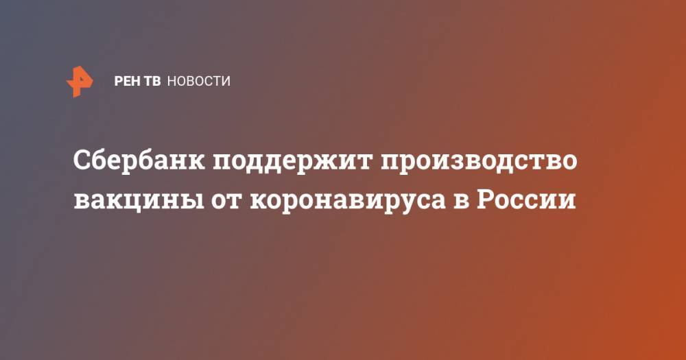Герман Греф - Сбербанк поддержит производство вакцины от коронавируса в России - ren.tv - Россия