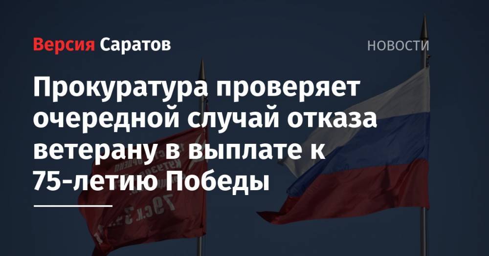 Владимир Путин - Прокуратура проверяет очередной случай отказа ветерану в выплате к 75-летию Победы - nversia.ru - Россия - Саратовская обл. - Саратов