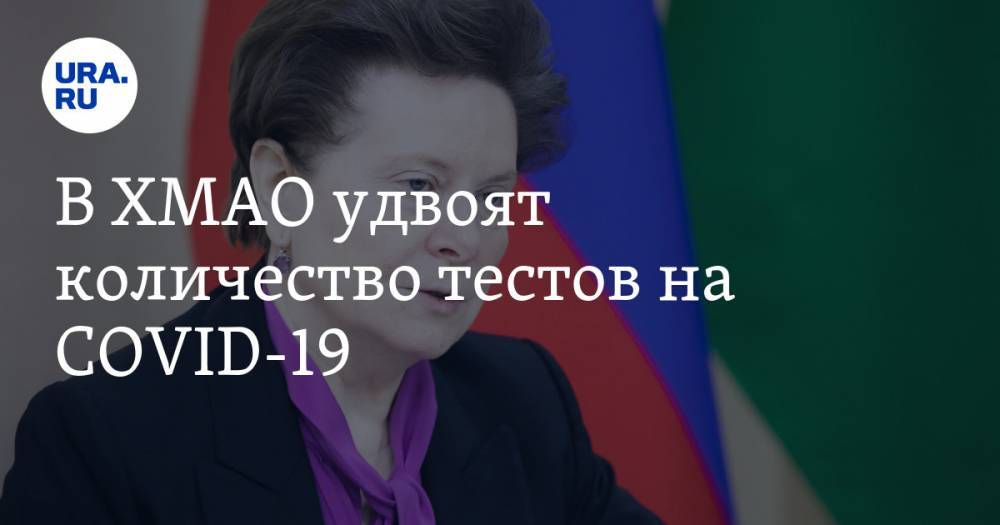 Наталья Комарова - В ХМАО удвоят количество тестов на COVID-19. За это власти округа заплатят сотни миллионов рублей - ura.news - Югра