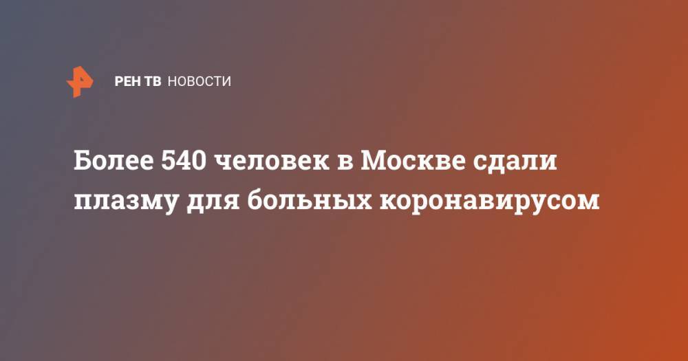 Более 540 человек в Москве сдали плазму для больных коронавирусом - ren.tv - Москва - Россия
