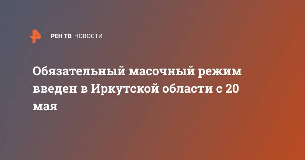 Игорь Кобзев - Обязательный масочный режим введен в Иркутской области с 20 мая - ren.tv - Россия - Иркутская обл.