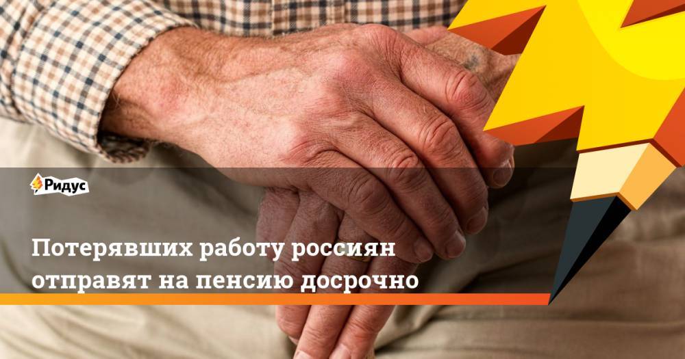 Потерявших работу россиян отправят на пенсию досрочно - ridus.ru - Россия