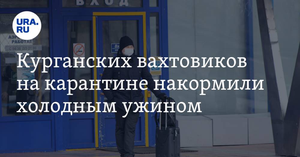 Курганских вахтовиков на карантине накормили холодным ужином. ВИДЕО - ura.news - респ. Саха - Курганская обл.