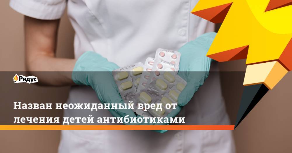 Назван неожиданный вред от лечения детей антибиотиками - ridus.ru