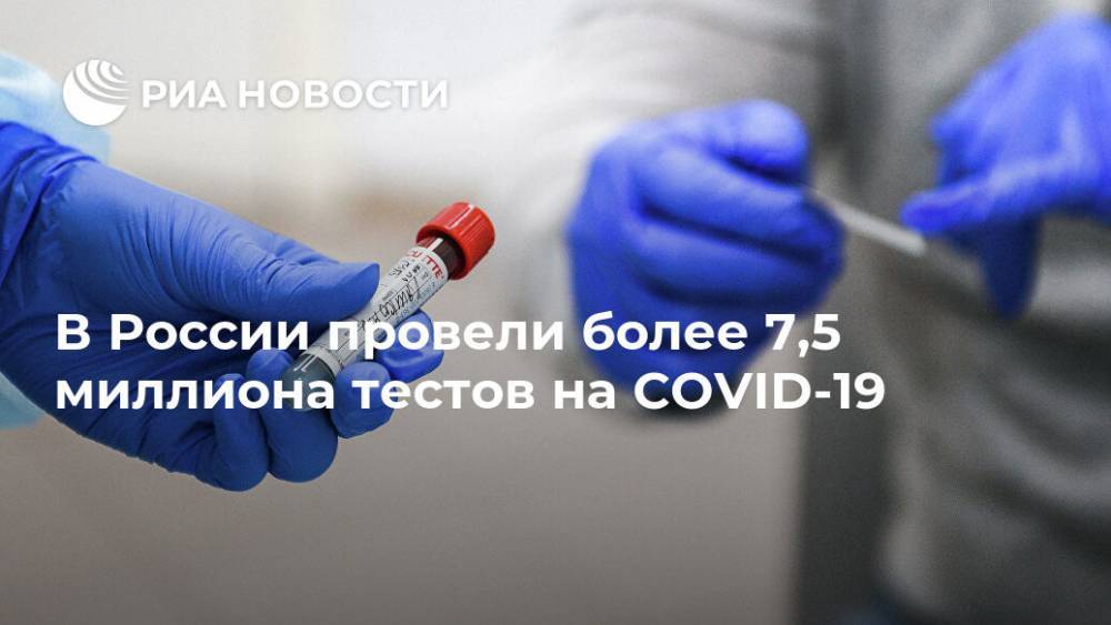 В России провели более 7,5 миллиона тестов на COVID-19 - ria.ru - Москва - Россия