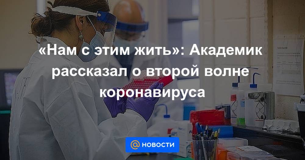 Виталий Зверев - «Нам с этим жить»: Академик рассказал о второй волне коронавируса - news.mail.ru