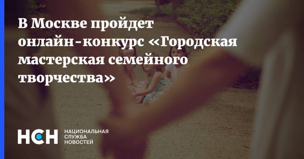 Наталья Сергунина - Александр Ширвиндт - В Москве пройдет онлайн-конкурс «Городская мастерская семейного творчества» - nsn.fm - Москва