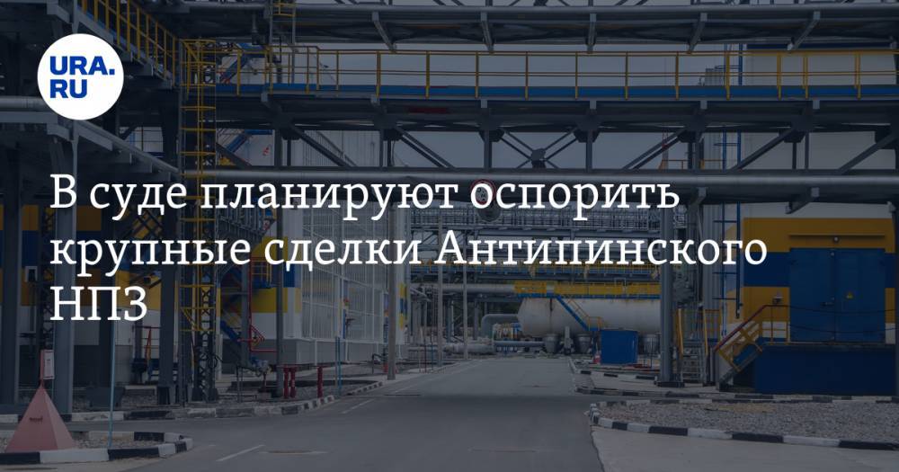 В суде планируют оспорить крупные сделки Антипинского НПЗ. В деле 152 квартиры и поручительства - ura.news - Москва - Тюмень - Тюменская обл.
