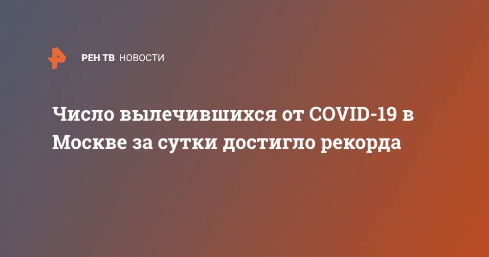 Сергей Собянин - Анастасий Раков - Число вылечившихся от COVID-19 в Москве за сутки достигло рекорда - ren.tv - Москва - Россия