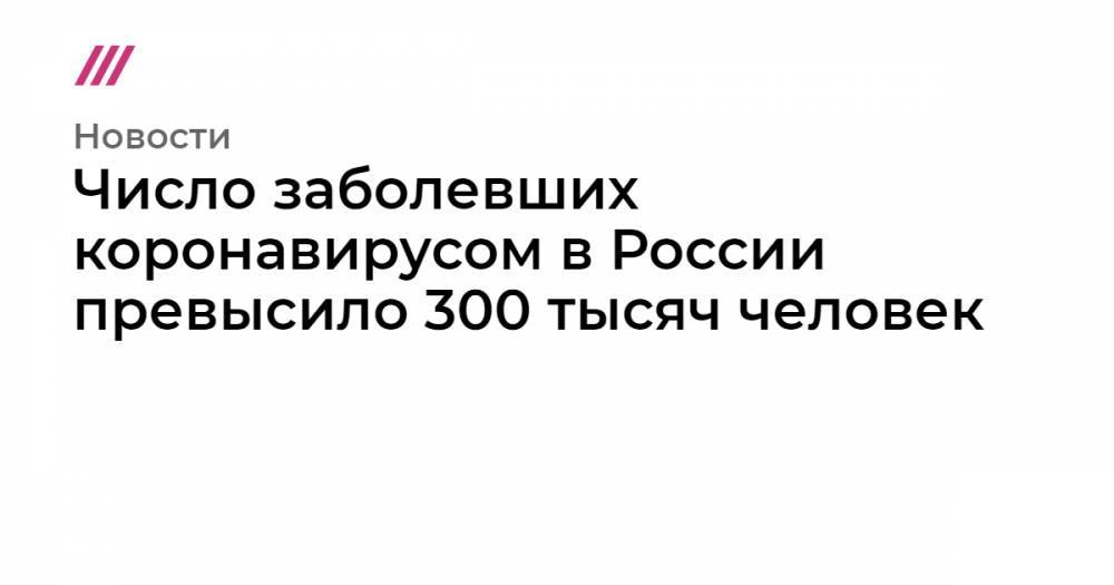 Число заболевших коронавирусом в России превысило 300 тысяч человек - tvrain.ru - Москва - Россия - респ. Дагестан