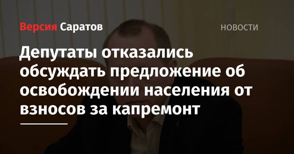 Депутаты отказались обсуждать предложение об освобождении населения от взносов за капремонт - nversia.ru - Россия - Саратов