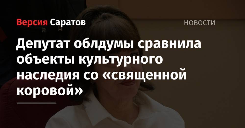 Депутат облдумы сравнила объекты культурного наследия со «священной коровой» - nversia.ru - Россия - Саратовская обл.