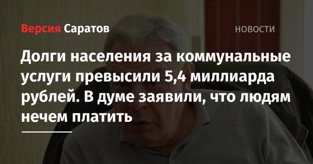 Леонид Писной - Долги населения за коммунальные услуги превысили 5,4 миллиарда рублей. В думе заявили, что людям нечем платить - nversia.ru - Россия - Саратовская обл.