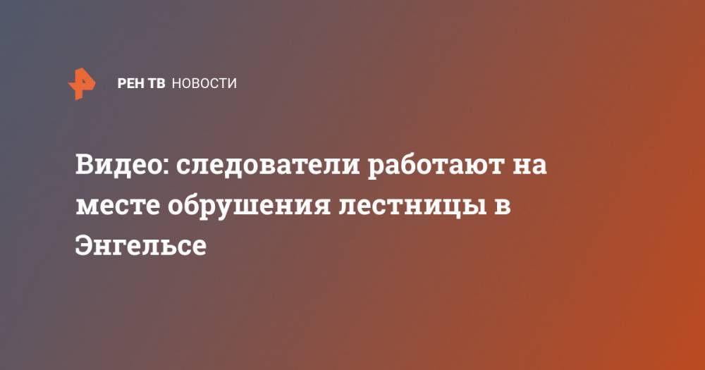 Видео: следователи работают на месте обрушения лестницы в Энгельсе - ren.tv - Россия - Саратовская обл.