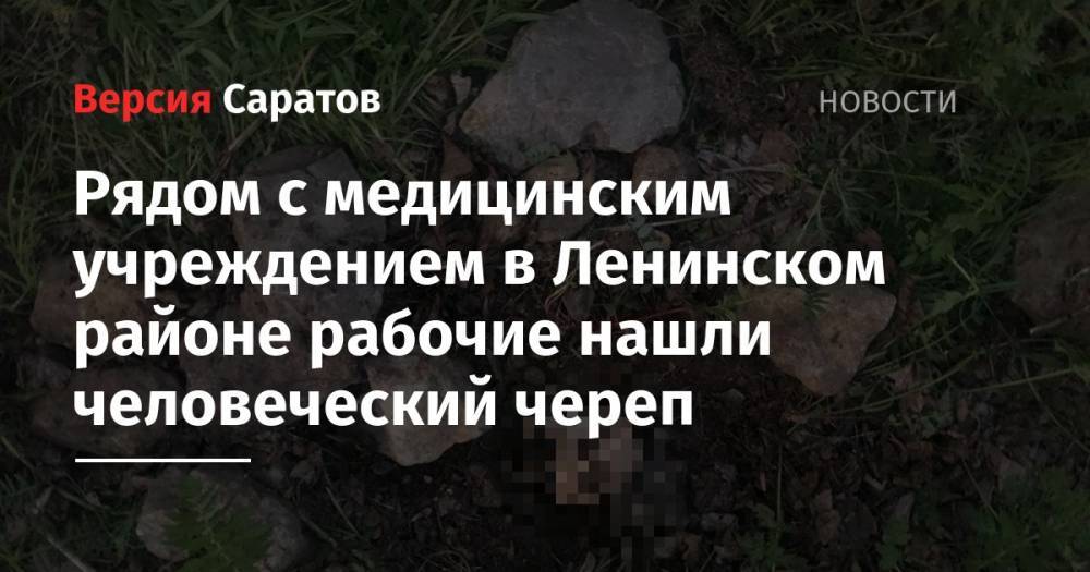 Рядом с медицинским учреждением в Ленинском районе рабочие нашли человеческий череп - nversia.ru - Саратовская обл. - Саратов