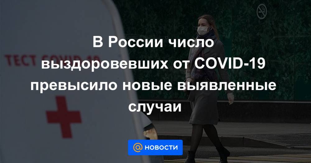 Анна Попова - В России число выздоровевших от COVID-19 превысило новые выявленные случаи - news.mail.ru - Россия