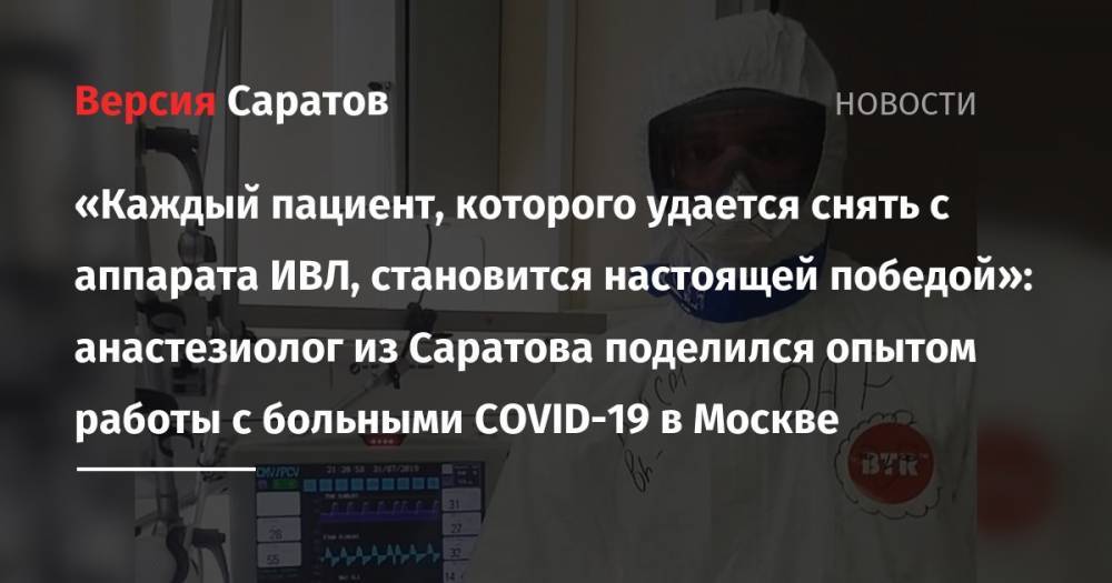 «Каждый пациент, которого удается снять с аппарата ИВЛ, становится настоящей победой»: анастезиолог из Саратова поделился опытом работы с больными COVID-19 в Москве - nversia.ru - Москва - Саратов