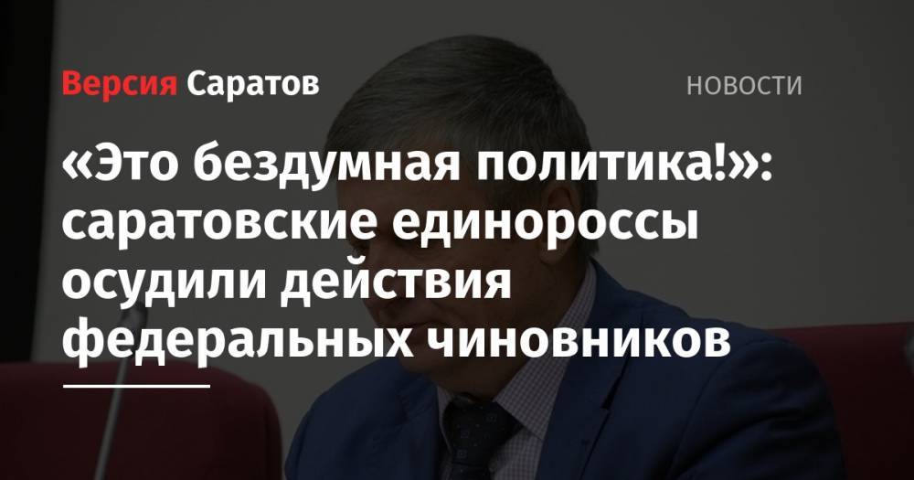 Александр Зайцев - «Это бездумная политика!»: саратовские единороссы осудили действия федеральных чиновников - nversia.ru - Россия - Саратов