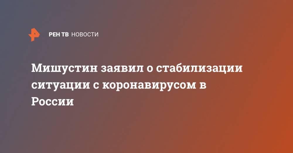 Михаил Мишустин - Мишустин заявил о стабилизации ситуации с коронавирусом в России - ren.tv - Москва - Россия