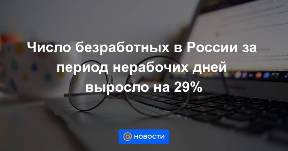 Владимир Путин - Антон Котяков - Число безработных в России за период нерабочих дней выросло на 29% - news.mail.ru - Россия