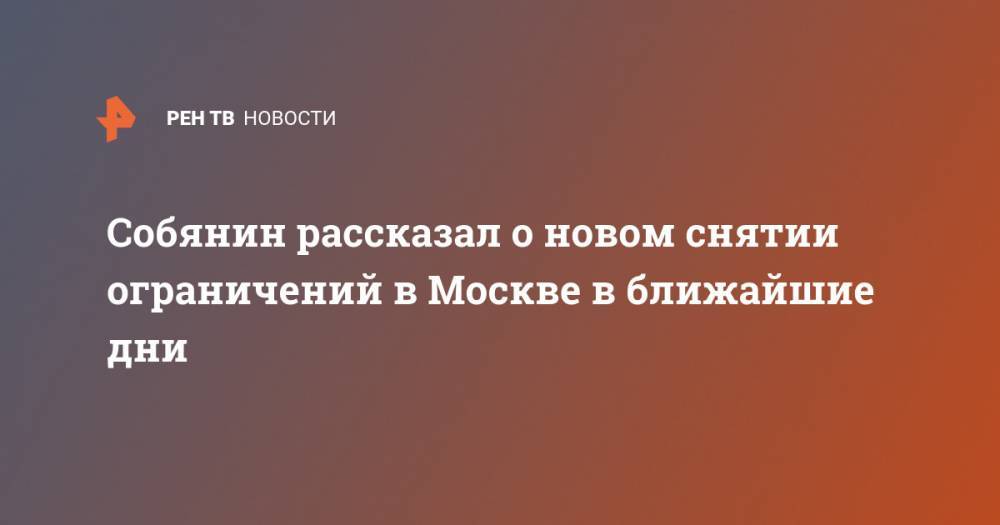 Сергей Собянин - Собянин рассказал о новом снятии ограничений в Москве в ближайшие дни - ren.tv - Москва