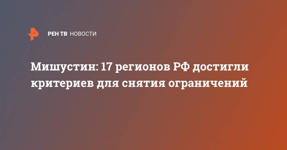 Михаил Мишустин - Мишустин: 17 регионов РФ достигли критериев для снятия ограничений - ren.tv - Россия
