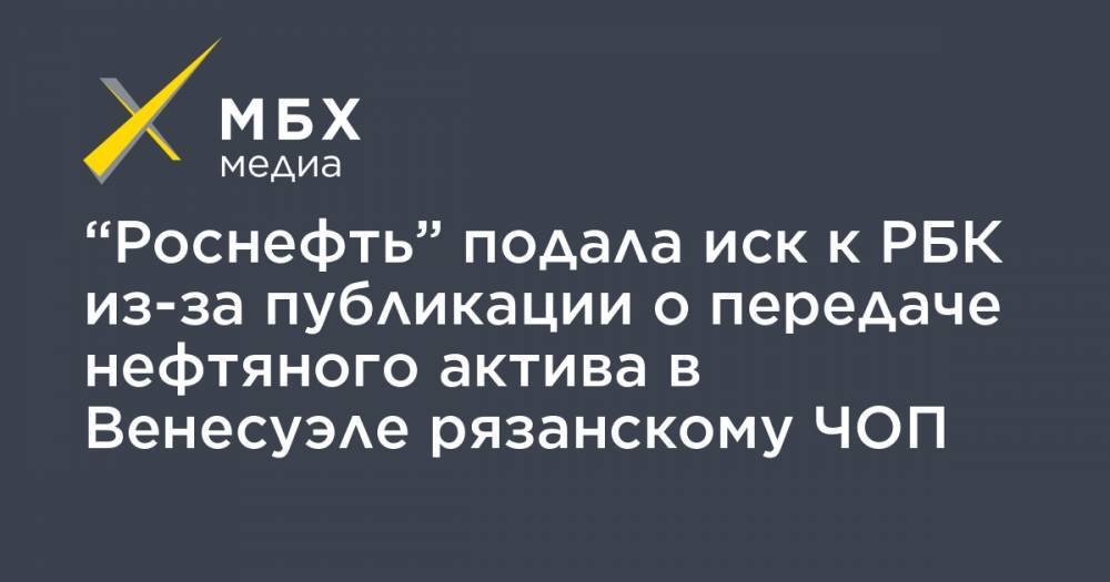 “Роснефть” подала иск к РБК из-за публикации о передаче нефтяного актива в Венесуэле рязанскому ЧОП - mbk.news - Россия - Венесуэла - Рязань