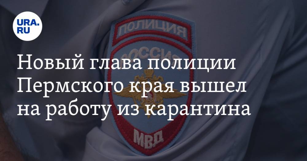 Владимир Путин - Новый глава полиции Пермского края вышел на работу из карантина - ura.news - Россия - Чукотка - Пермский край