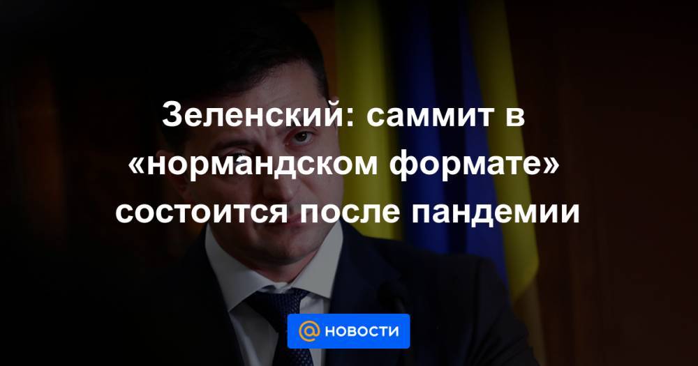 Владимир Зеленский - Зеленский: саммит в «нормандском формате» состоится после пандемии - news.mail.ru - Россия - Украина - Киев - Крым - Германия - Франция
