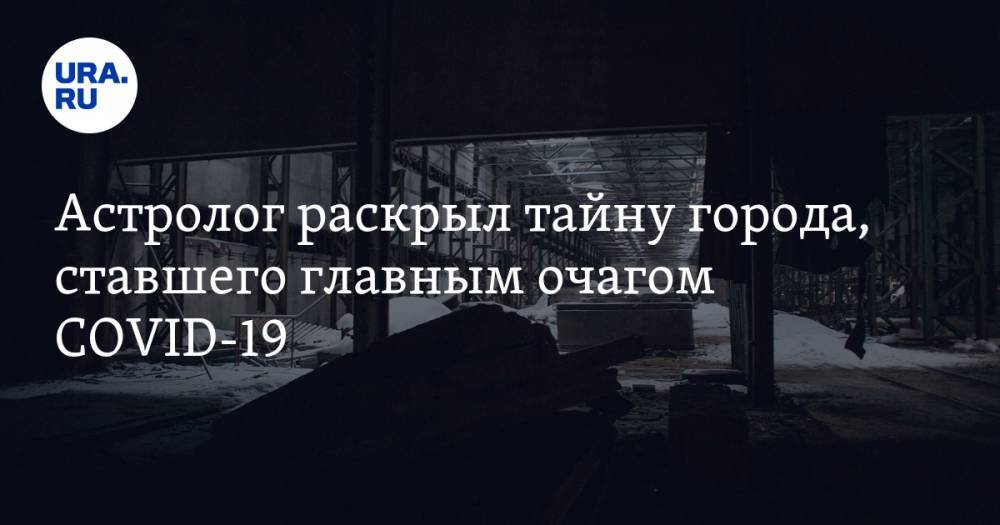 Астролог раскрыл тайну города, ставшего главным очагом COVID-19 - ura.news - Китай - Ухань