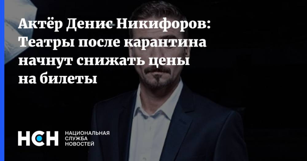 Актёр Денис Никифоров: Театры после карантина начнут снижать цены на билеты - nsn.fm - Москва - Россия - Московская обл.