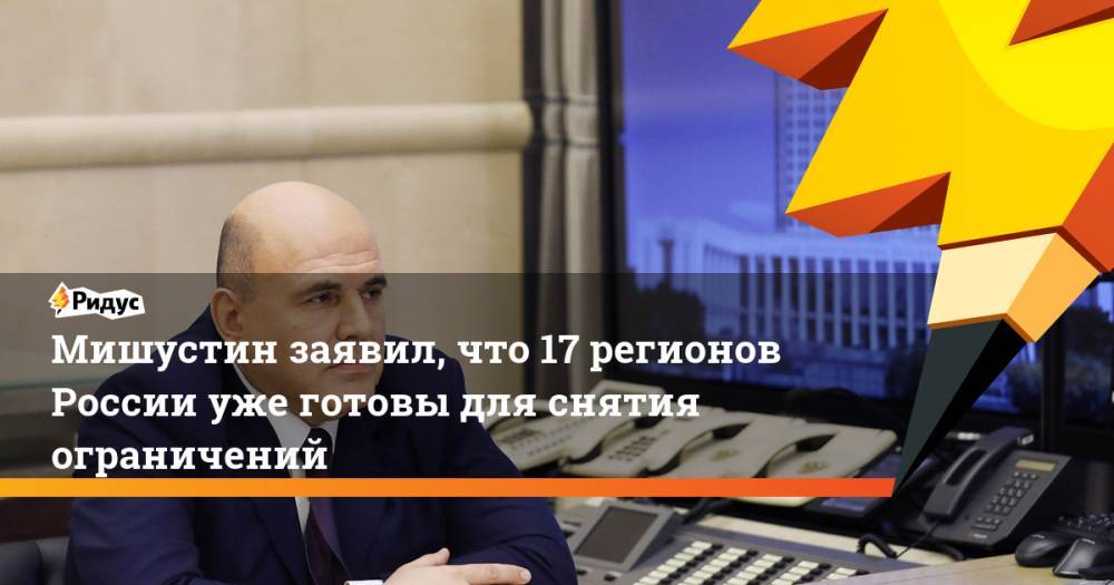 Михаил Мишустин - Анна Попова - Мишустин заявил, что 17 регионов России уже готовы для снятия ограничений - ridus.ru - Россия