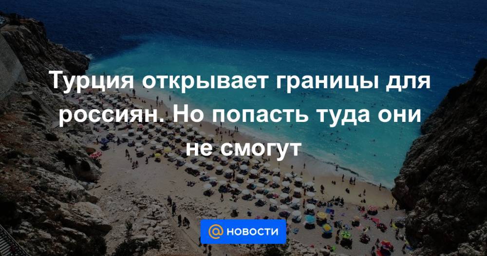 Турция открывает границы для россиян. Но попасть туда они не смогут - news.mail.ru - Россия - Украина - Казахстан - Узбекистан - Грузия - Турция - Туркмения - Азербайджан