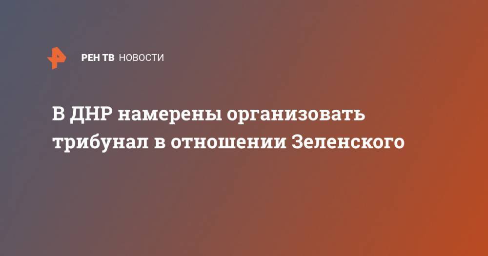 Владимир Зеленский - В ДНР намерены организовать трибунал в отношении Зеленского - ren.tv - Украина - ДНР - ЛНР