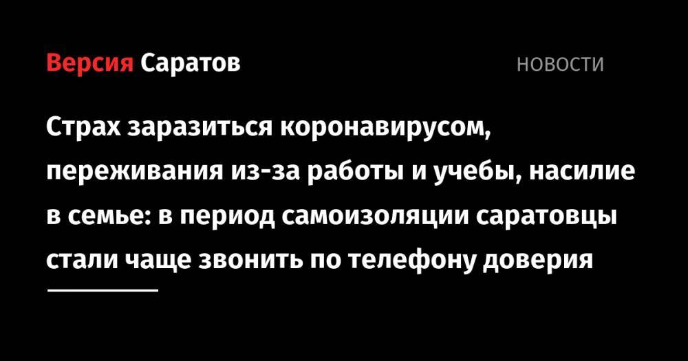 Страх заразиться коронавирусом, переживания из-за работы и учебы, насилие в семье: в период самоизоляции саратовцы стали чаще звонить по телефону доверия - nversia.ru - Саратовская обл. - Саратов