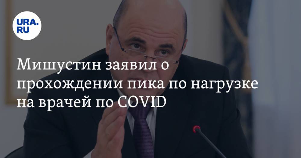 Михаил Мишустин - Мишустин заявил о прохождении пика по нагрузке на врачей по COVID - ura.news - Москва - Россия