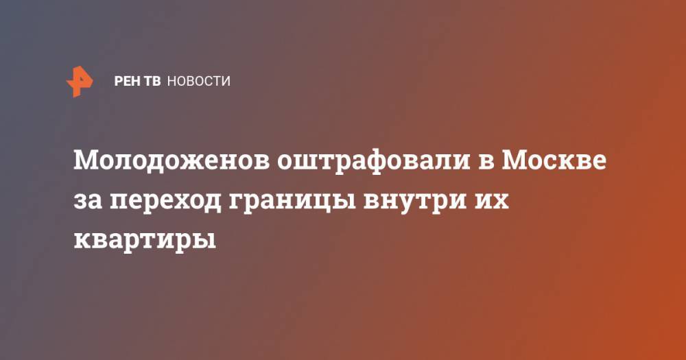 Молодоженов оштрафовали в Москве за переход границы внутри их квартиры - ren.tv - Москва
