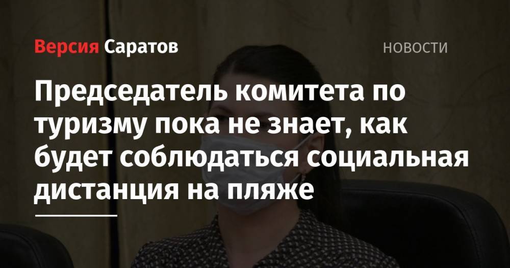 Председатель комитета по туризму пока не знает, как будет соблюдаться социальная дистанция на пляже - nversia.ru - Россия - Саратовская обл. - Саратов