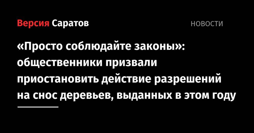 «Просто соблюдайте законы»: общественники призвали приостановить действие разрешений на снос деревьев, выданных в этом году - nversia.ru - Саратова