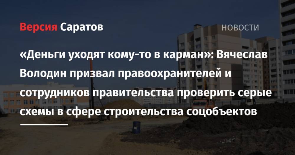 Вячеслав Володин - «Деньги уходят кому-то в карман»: Вячеслав Володин призвал правоохранителей и сотрудников правительства проверить серые схемы в сфере строительства соцобъектов - nversia.ru - Россия