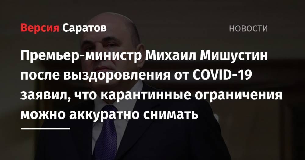 Михаил Мишустин - Премьер-министр Михаил Мишустин после выздоровления от COVID-19 заявил, что карантинные ограничения можно аккуратно снимать - nversia.ru - Москва - Россия