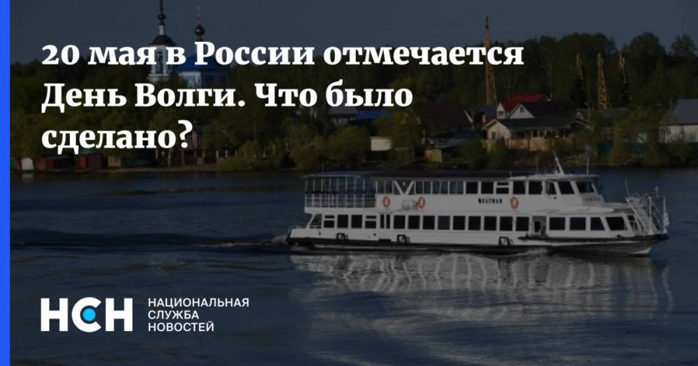 20 мая в России отмечается День Волги. Что было сделано? - nsn.fm - Россия - респ. Татарстан - Нижний Новгород - Астраханская обл. - Ярославская обл. - Волгоградская обл. - Самарская обл.