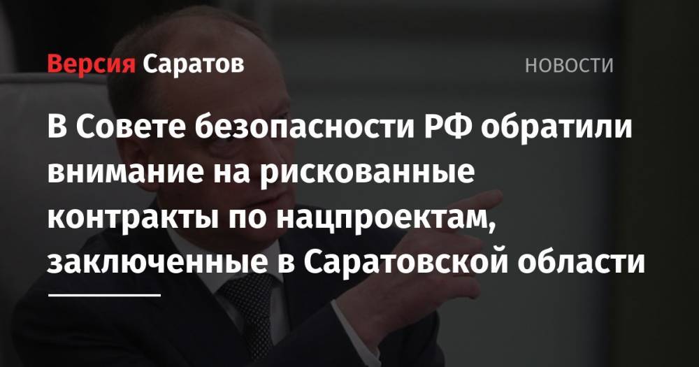 Николай Патрушев - В Совете безопасности РФ обратили внимание на рискованные контракты по нацпроектам, заключенные в Саратовской области - nversia.ru - Россия - Саратовская обл.