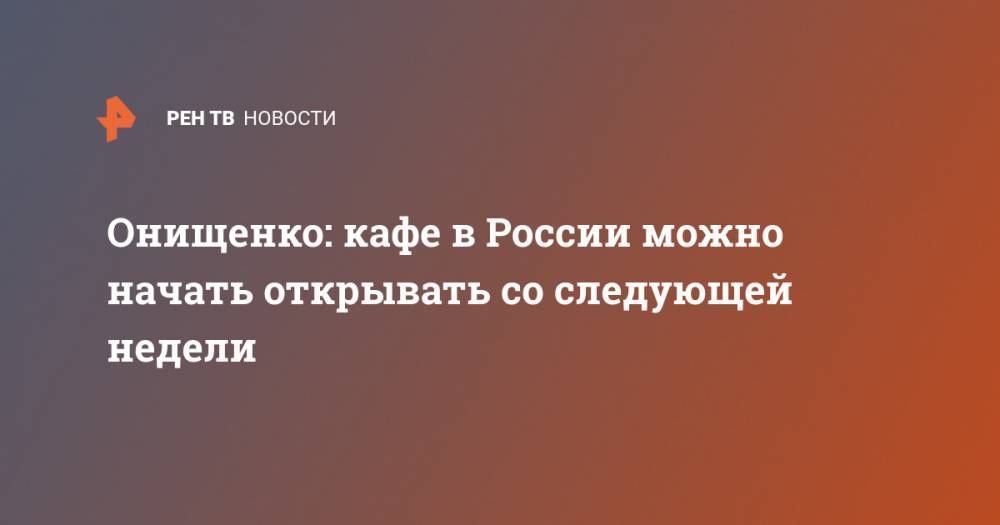 Геннадий Онищенко - Онищенко: кафе в России можно начать открывать со следующей недели - ren.tv - Россия
