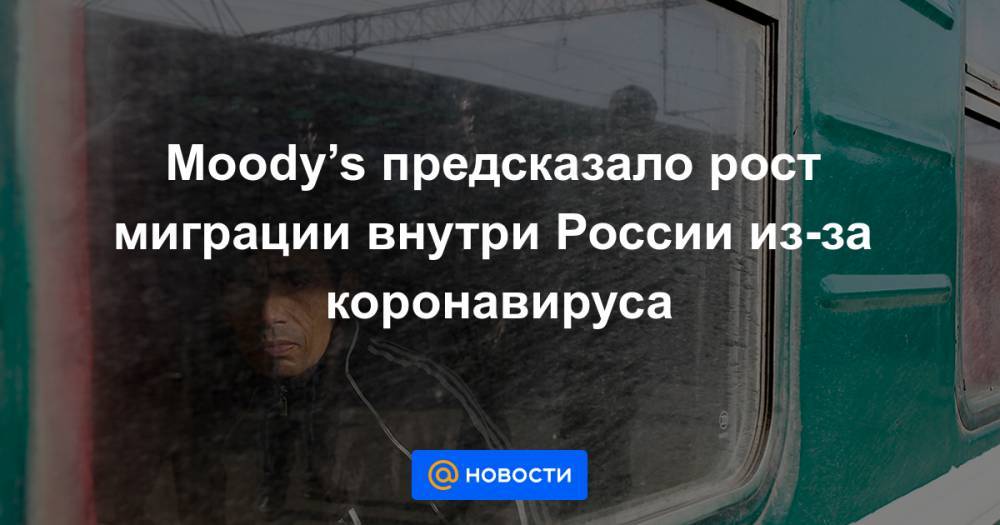 Moody’s предсказало рост миграции внутри России из-за коронавируса - news.mail.ru - Москва - Россия - Красноярский край - Башкирия - Санкт-Петербург - Московская обл. - респ. Чувашия - респ. Коми - Нижегородская обл. - Югра - Омская обл. - Самарская обл.